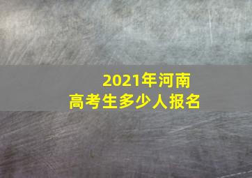 2021年河南高考生多少人报名