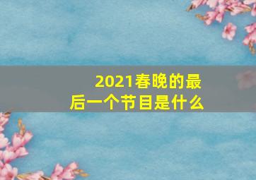 2021春晚的最后一个节目是什么