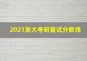 2021浙大考研复试分数线