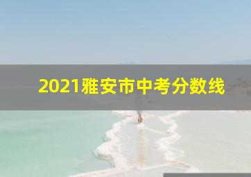 2021雅安市中考分数线