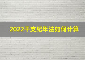 2022干支纪年法如何计算