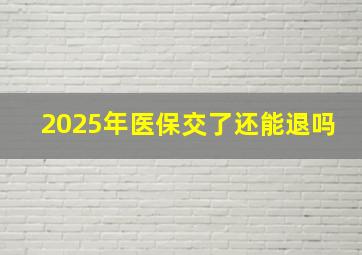 2025年医保交了还能退吗