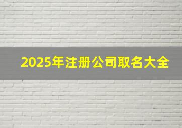 2025年注册公司取名大全