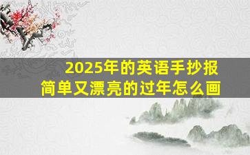 2025年的英语手抄报简单又漂亮的过年怎么画