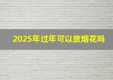 2025年过年可以放烟花吗