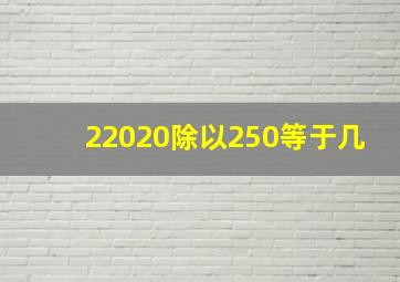 22020除以250等于几