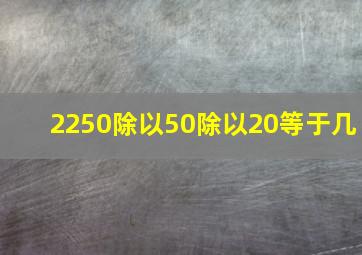 2250除以50除以20等于几