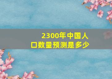 2300年中国人口数量预测是多少