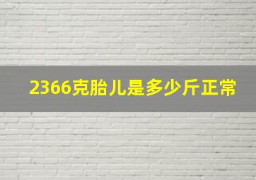 2366克胎儿是多少斤正常