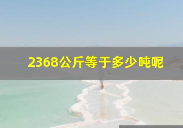 2368公斤等于多少吨呢