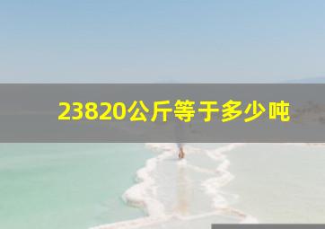 23820公斤等于多少吨