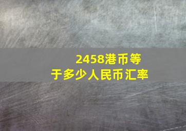 2458港币等于多少人民币汇率