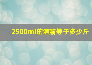 2500ml的酒精等于多少斤