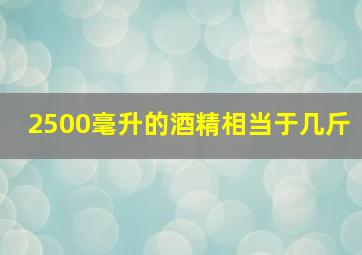 2500毫升的酒精相当于几斤