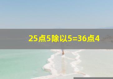 25点5除以5=36点4