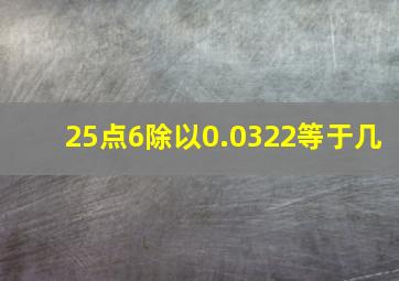 25点6除以0.0322等于几