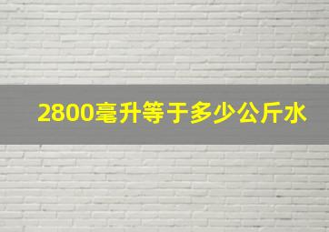 2800毫升等于多少公斤水