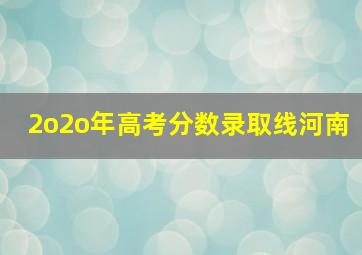 2o2o年高考分数录取线河南