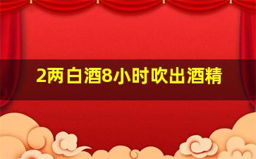 2两白酒8小时吹出酒精