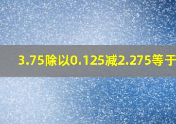 3.75除以0.125减2.275等于几