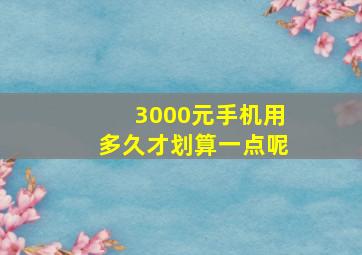 3000元手机用多久才划算一点呢