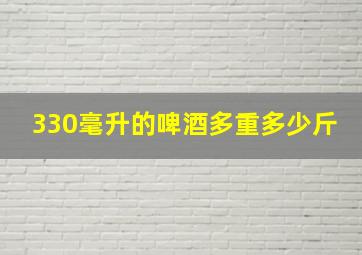 330毫升的啤酒多重多少斤