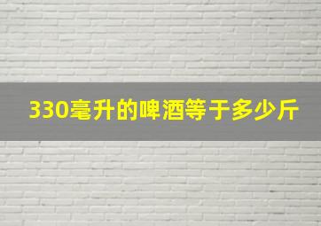 330毫升的啤酒等于多少斤