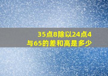 35点8除以24点4与65的差和高是多少