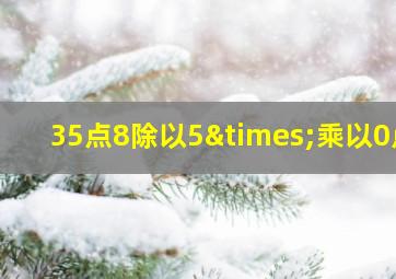 35点8除以5×乘以0点