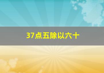 37点五除以六十