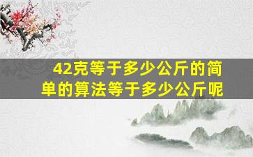 42克等于多少公斤的简单的算法等于多少公斤呢