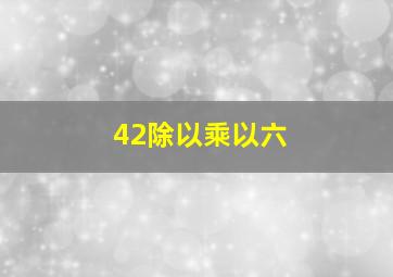 42除以乘以六