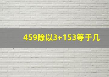 459除以3+153等于几