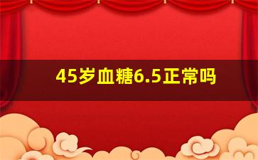 45岁血糖6.5正常吗