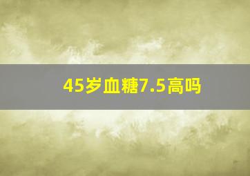 45岁血糖7.5高吗