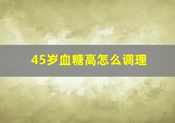 45岁血糖高怎么调理