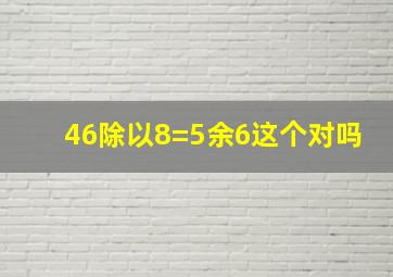 46除以8=5余6这个对吗