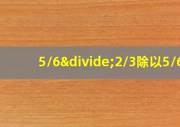 5/6÷2/3除以5/6