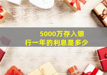 5000万存入银行一年的利息是多少