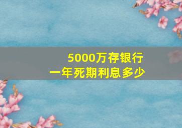 5000万存银行一年死期利息多少