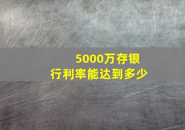 5000万存银行利率能达到多少