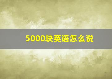 5000块英语怎么说