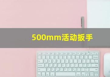 500mm活动扳手