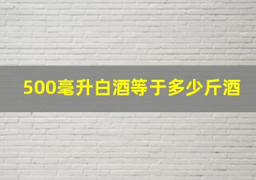 500毫升白酒等于多少斤酒