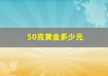 50克黄金多少元