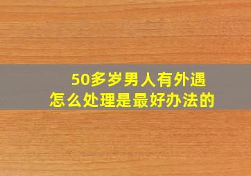 50多岁男人有外遇怎么处理是最好办法的