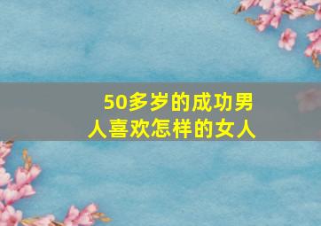 50多岁的成功男人喜欢怎样的女人