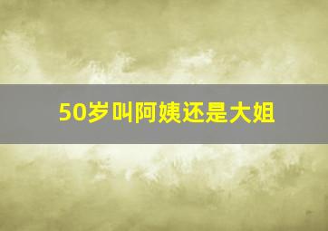 50岁叫阿姨还是大姐