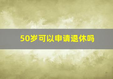 50岁可以申请退休吗