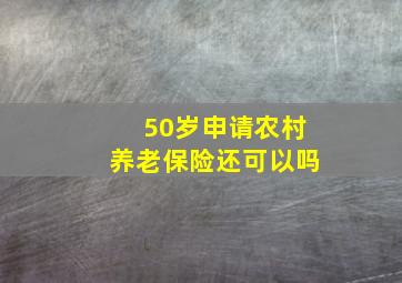 50岁申请农村养老保险还可以吗